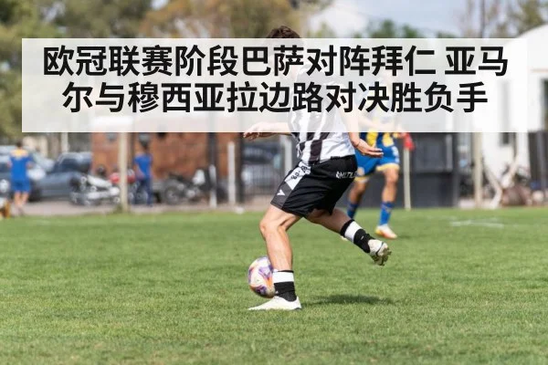 欧冠联赛阶段巴萨对阵拜仁 亚马尔与穆西亚拉边路对决胜负手