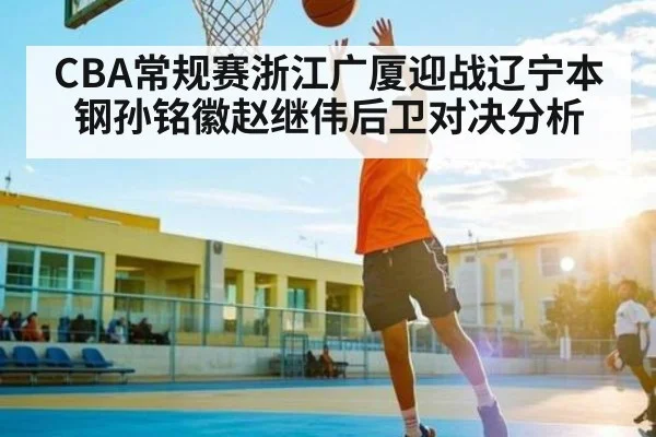 CBA常规赛浙江广厦迎战辽宁本钢孙铭徽赵继伟后卫对决分析