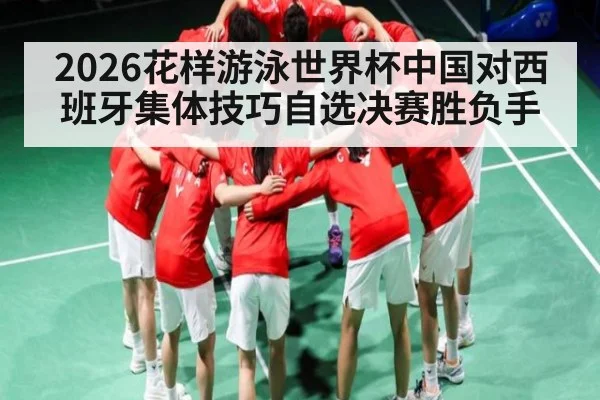 2026花样游泳世界杯中国对西班牙集体技巧自选决赛胜负手