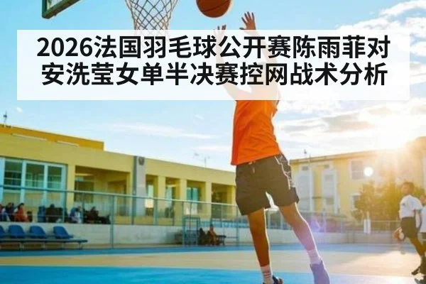 2026法国羽毛球公开赛陈雨菲对安洗莹女单半决赛控网战术分析