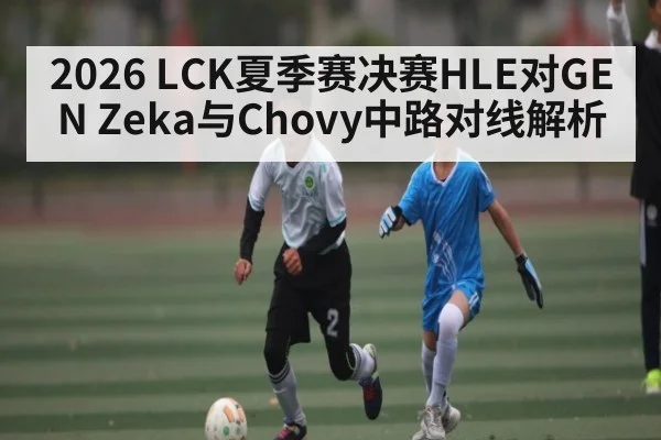 2026 LCK夏季赛决赛HLE对GEN Zeka与Chovy中路对线解析