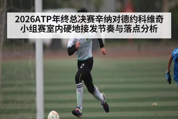 2026ATP年终总决赛辛纳对德约科维奇小组赛室内硬地接发节奏与落点分析