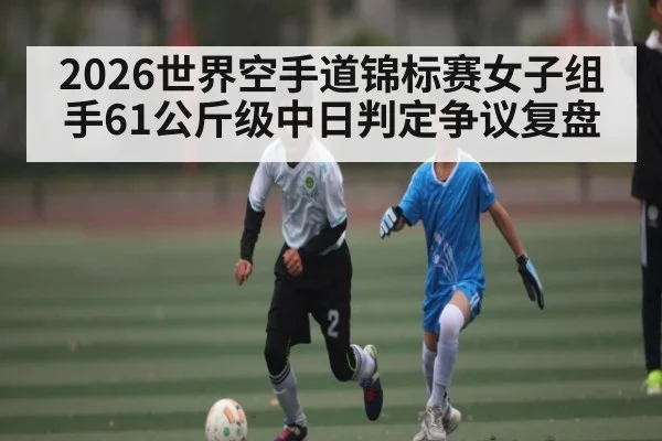 2026世界空手道锦标赛女子组手61公斤级中日判定争议复盘