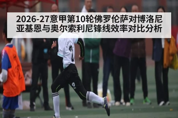 2026-27意甲第10轮佛罗伦萨对博洛尼亚基恩与奥尔索利尼锋线效率对比分析