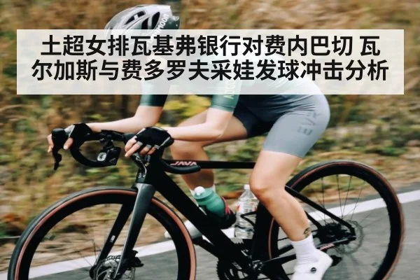 土超女排瓦基弗银行对费内巴切 瓦尔加斯与费多罗夫采娃发球冲击分析 | ggbet